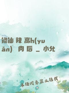 修仙 辣 高h(yuǎn) 濃肉 后宮
